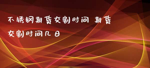 不锈钢期货交割时间 期货交割时间几日