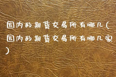 国内的期货交易所有哪几(国内的期货交易所有哪几家)