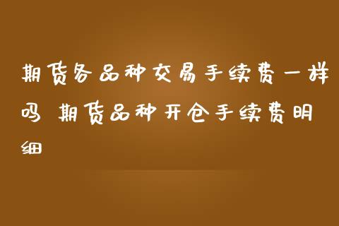 期货各品种交易手续费一样吗 期货品种开仓手续费明细