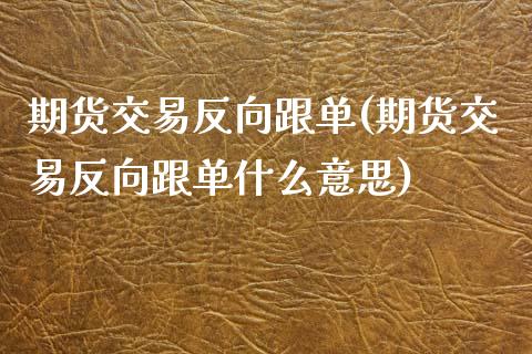 期货交易反向跟单(期货交易反向跟单什么意思)