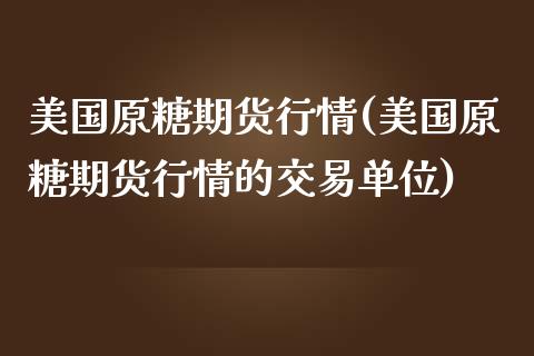 美国原糖期货行情(美国原糖期货行情的交易单位)