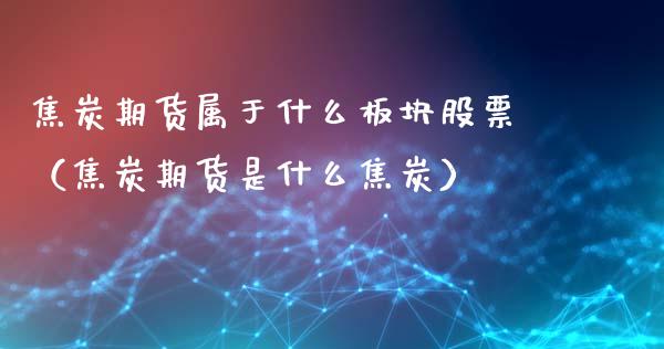 焦炭期货属于什么板块股票（焦炭期货是什么焦炭）