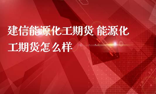 建信能源化工期货 能源化工期货怎么样