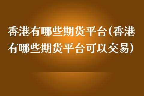 香港有哪些期货平台(香港有哪些期货平台可以交易)