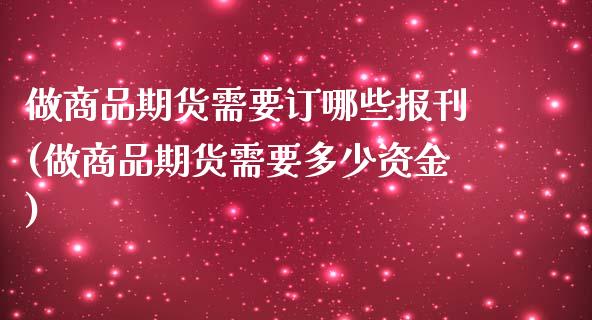 做商品期货需要订哪些报刊(做商品期货需要多少资金)