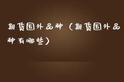 期货国外品种（期货国外品种有哪些）