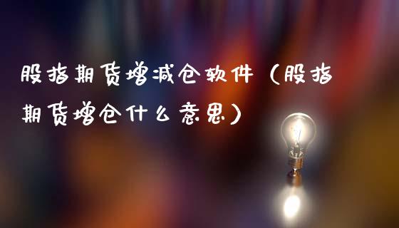 股指期货增减仓软件（股指期货增仓什么意思）
