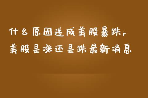 什么原因造成美股暴跌r 美股是涨还是跌最新消息