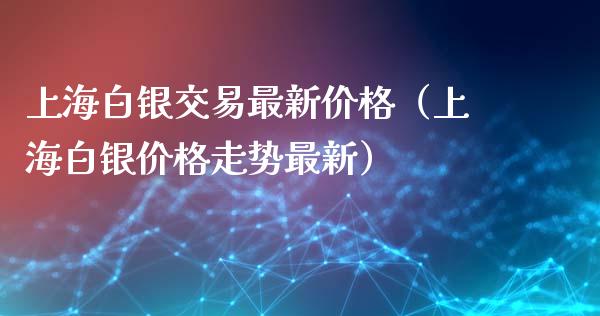上海白银交易最新价格（上海白银价格走势最新）