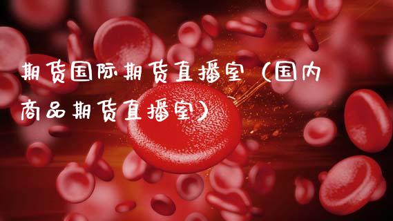 期货国际期货直播室（国内商品期货直播室）