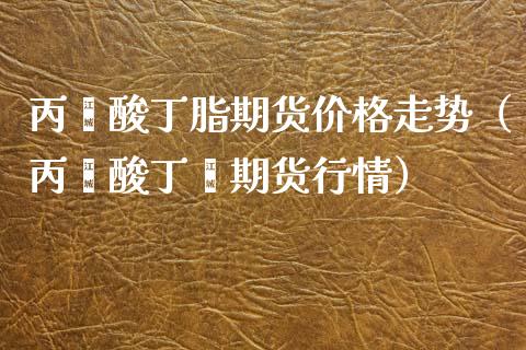 丙烯酸丁脂期货价格走势（丙烯酸丁酯期货行情）