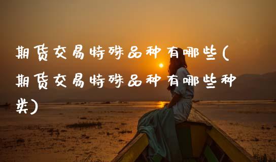 期货交易特殊品种有哪些(期货交易特殊品种有哪些种类)