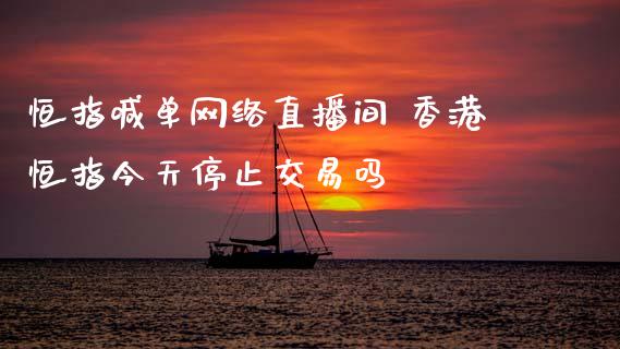 恒指喊单网络直播间 香港恒指今天停止交易吗