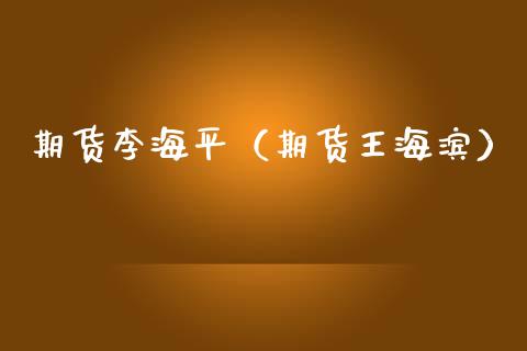 期货李海平（期货王海滨）