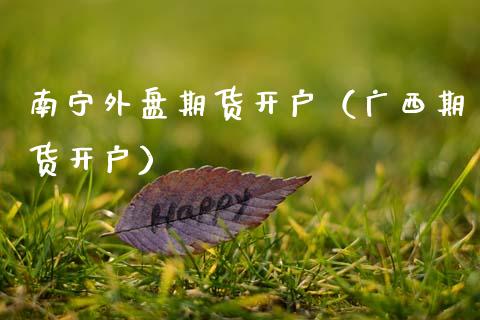 南宁外盘期货开户（广西期货开户）