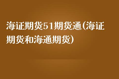 海证期货51期货通(海证期货和海通期货)