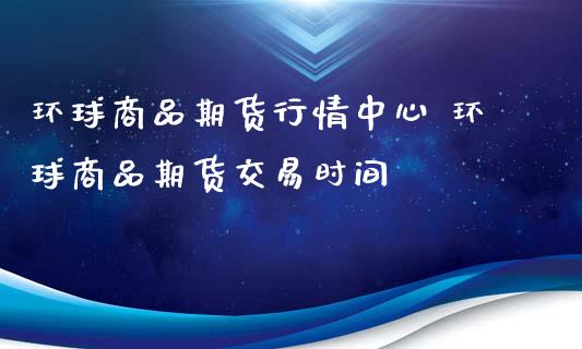 环球商品期货行情中心 环球商品期货交易时间