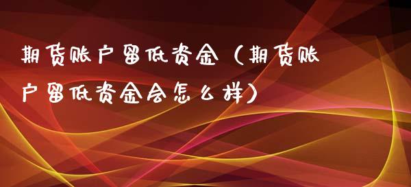 期货账户留低资金（期货账户留低资金会怎么样）