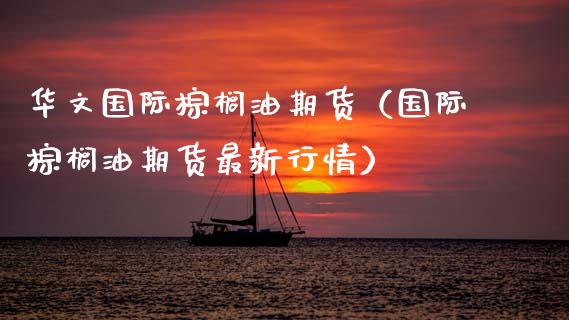 华文国际棕榈油期货（国际棕榈油期货最新行情）