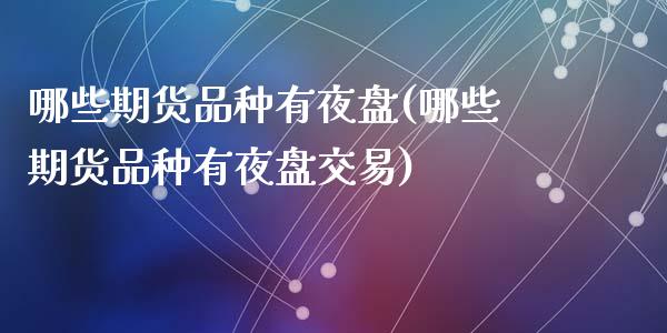 哪些期货品种有夜盘(哪些期货品种有夜盘交易)