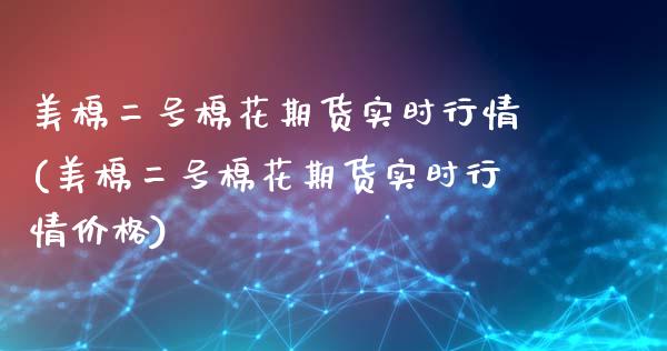美棉二号棉花期货实时行情(美棉二号棉花期货实时行情价格)