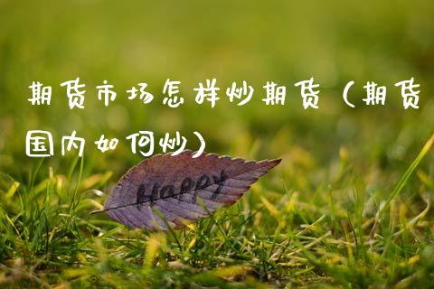 期货市场怎样炒期货（期货国内如何炒）