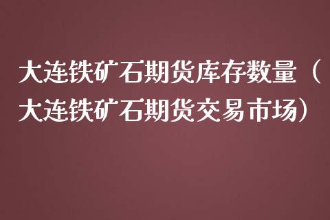 大连铁矿石期货库存数量（大连铁矿石期货交易市场）