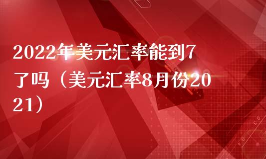 2022年美元汇率能到7了吗（美元汇率8月份2021）