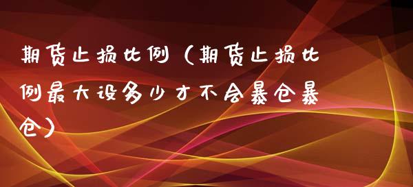 期货止损比例（期货止损比例最大设多少才不会暴仓暴仓）