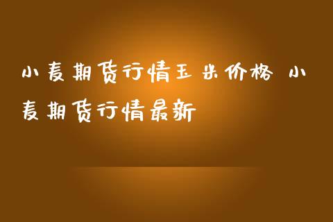 小麦期货行情玉米价格 小麦期货行情最新