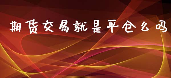 期货交易就是平仓么吗