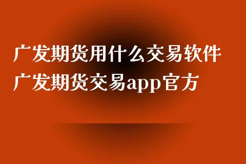 广发期货用什么交易软件 广发期货交易app官方