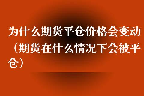 为什么期货平仓价格会变动（期货在什么情况下会被平仓）