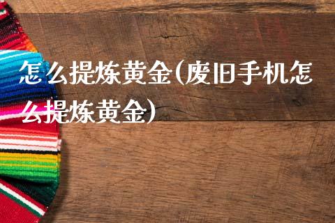 怎么提炼黄金(废旧手机怎么提炼黄金)
