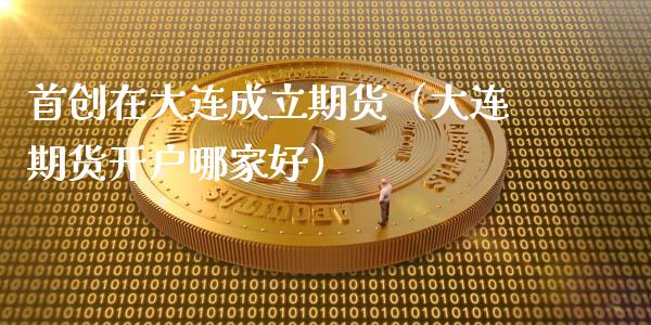 首创在大连成立期货（大连期货开户哪家好）