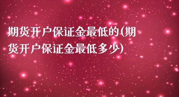 期货开户保证金最低的(期货开户保证金最低多少)