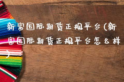 新富国际期货正规平台(新富国际期货正规平台怎么样)