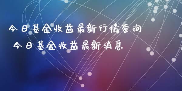 今日基金收益最新行情查询 今日基金收益最新消息