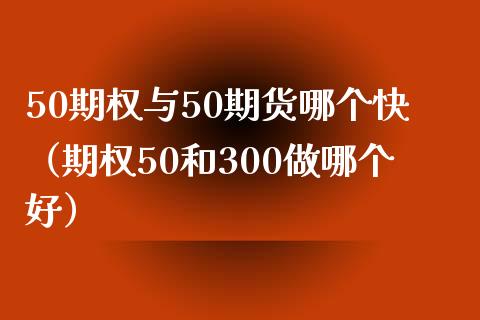 50期权与50期货哪个快（期权50和300做哪个好）