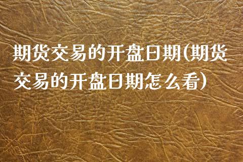 期货交易的开盘日期(期货交易的开盘日期怎么看)