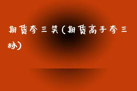 期货李三笑(期货高手李三林)