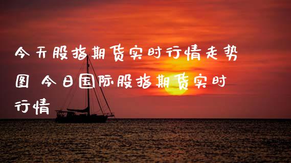 今天股指期货实时行情走势图 今日国际股指期货实时行情