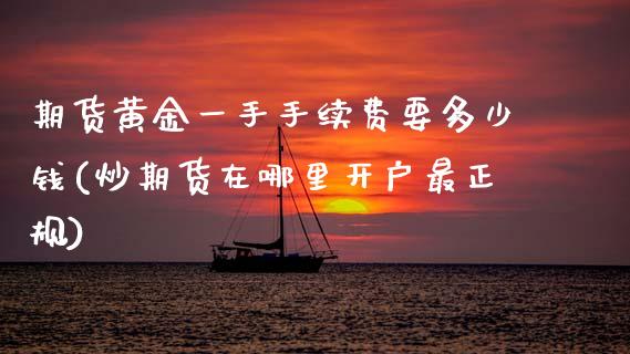 期货黄金一手手续费要多少钱(炒期货在哪里开户最正规)