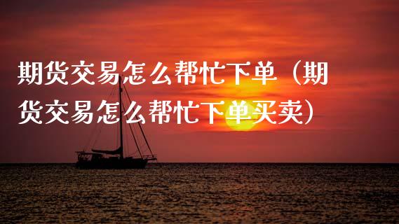 期货交易怎么帮忙下单（期货交易怎么帮忙下单买卖）