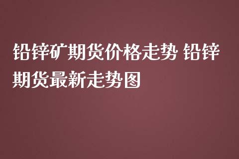 铅锌矿期货价格走势 铅锌期货最新走势图