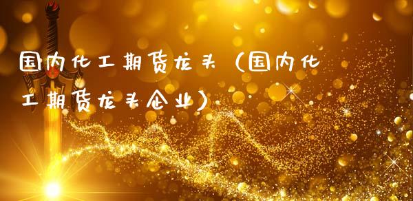 国内化工期货龙头（国内化工期货龙头企业）
