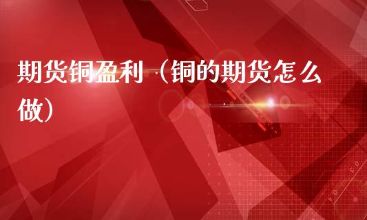 期货铜盈利（铜的期货怎么做）