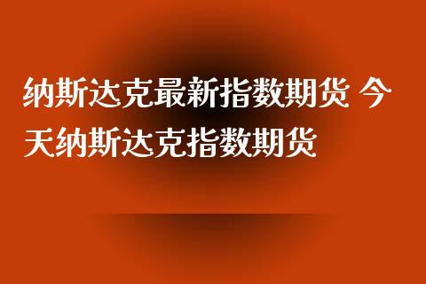 纳斯达克最新指数期货 今天纳斯达克指数期货