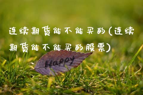 连续期货能不能买的(连续期货能不能买的股票)