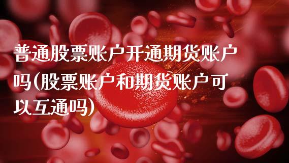 普通股票账户开通期货账户吗(股票账户和期货账户可以互通吗)